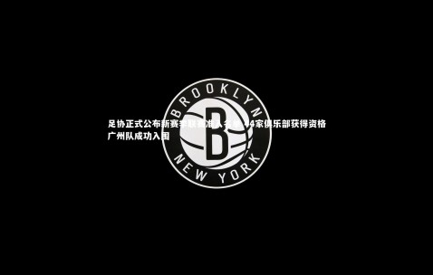 【金年会】足协正式公布新赛季联赛准入名单 44家俱乐部获得资格广州队成功入围