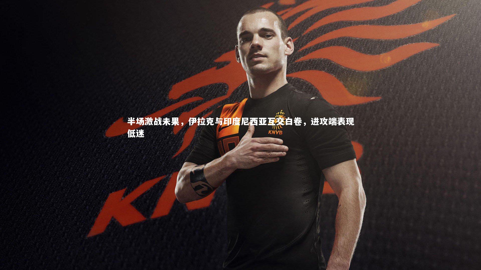 半场激战未果，伊拉克与印度尼西亚互交白卷，进攻端表现低迷