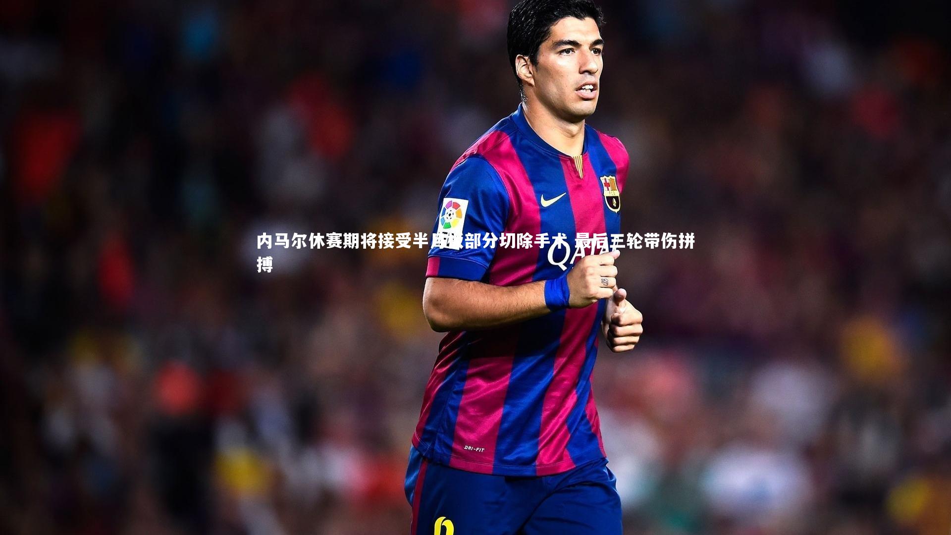 内马尔休赛期将接受半月板部分切除手术 最后三轮带伤拼搏