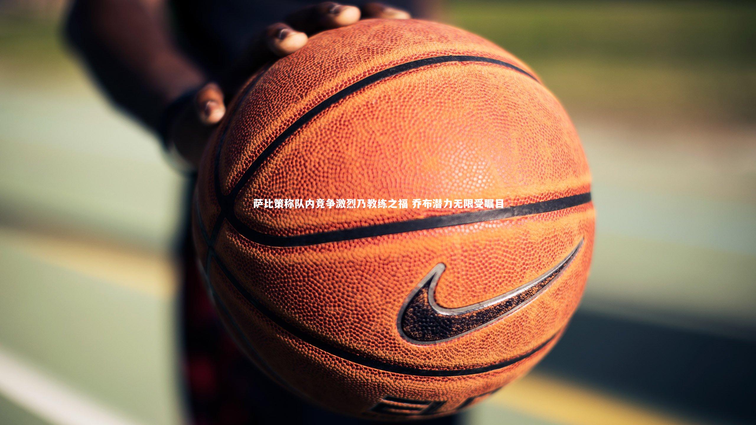 萨比策称队内竞争激烈乃教练之福 乔布潜力无限受瞩目